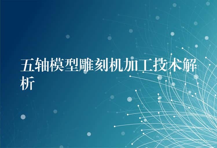五轴模型雕刻机加工技术解析 五轴模型雕刻机加工技术解析