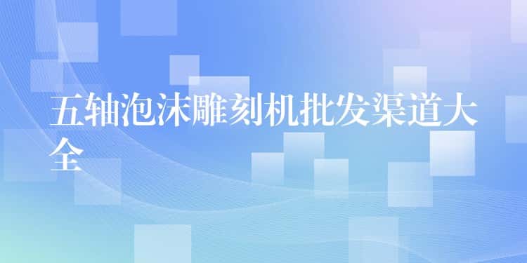 五轴泡沫雕刻机批发渠道大全
